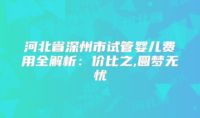 河北省深州市试管婴儿费用全解析：价比之,圆梦无忧