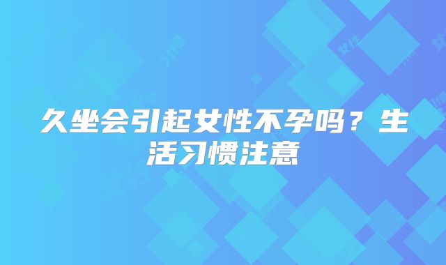 久坐会引起女性不孕吗?生活习惯注意