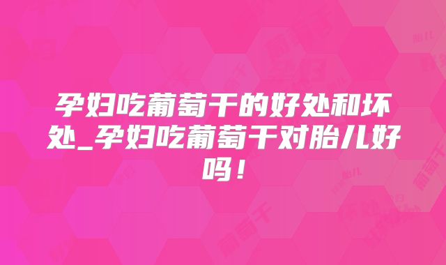 孕妇吃葡萄干的好处和坏处_孕妇吃葡萄干对胎儿好吗！