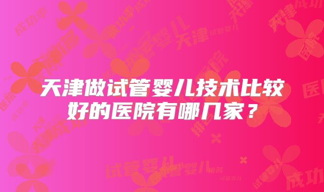 天津做试管婴儿技术比较好的医院有哪几家?