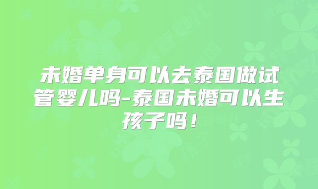 未婚单身可以去泰国做试管婴儿吗-泰国未婚可以生孩子吗！
