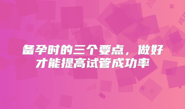 备孕时的三个要点，做好才能提高试管成功率