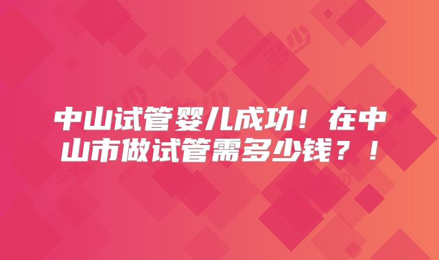 中山试管婴儿成功!在中山市做试管需多少钱?!
