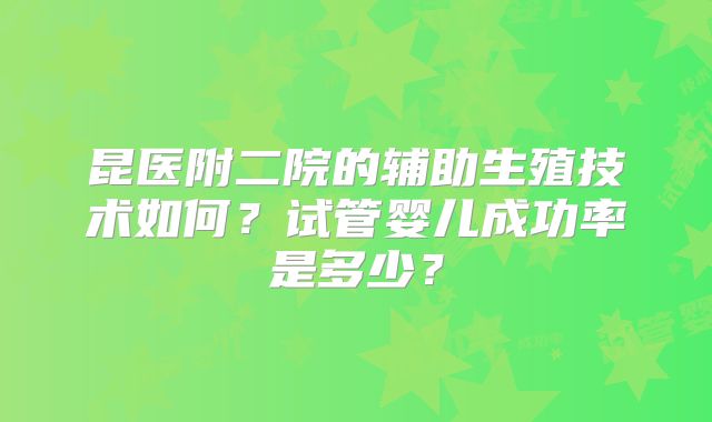 昆医附二院的辅助生殖技术如何？试管婴儿成功率是多少？