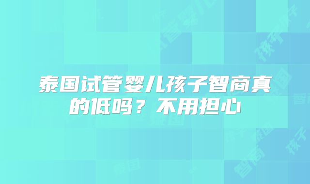 泰国试管婴儿孩子智商真的低吗？不用担心