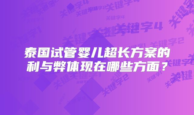 泰国试管婴儿超长方案的利与弊体现在哪些方面？
