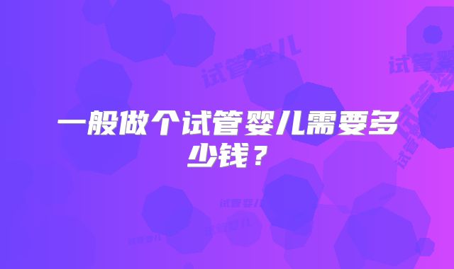 一般做个试管婴儿需要多少钱？