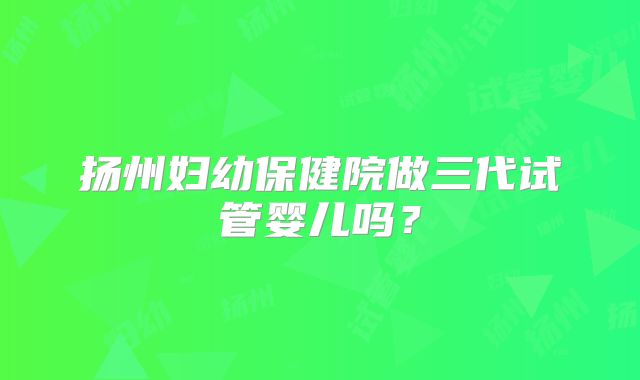 扬州妇幼保健院做三代试管婴儿吗?