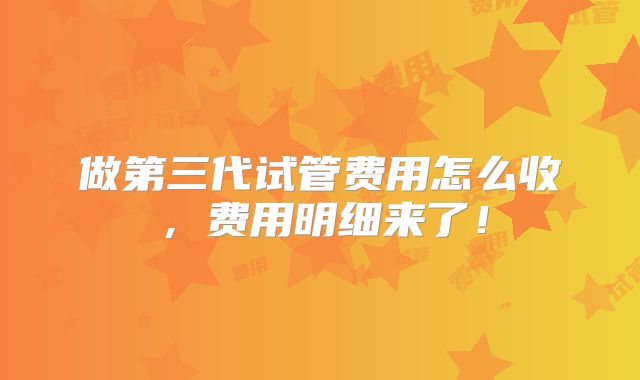 做第三代试管费用怎么收,费用明细来了!