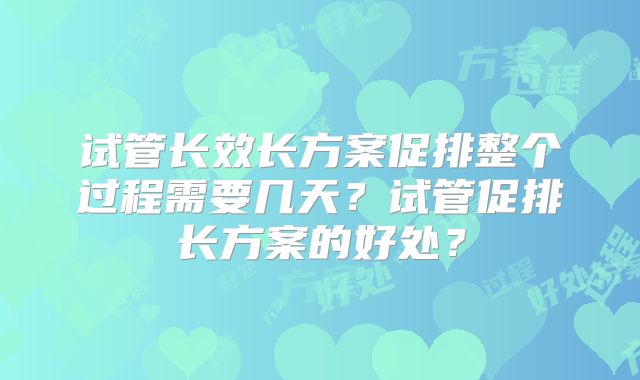 试管长效长方案促排整个过程需要几天？试管促排长方案的好处？