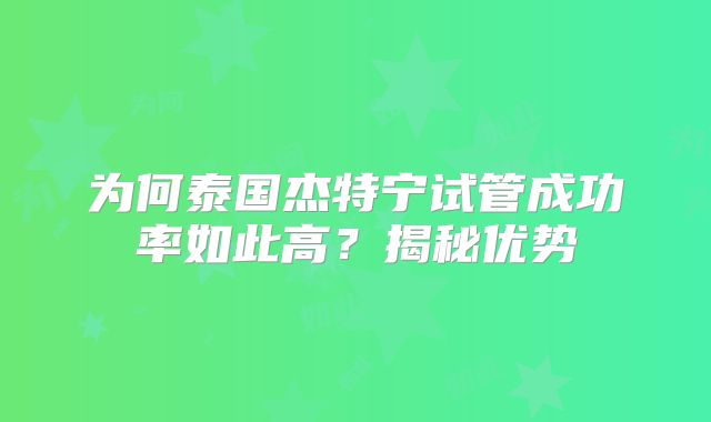 为何泰国杰特宁试管成功率如此高？揭秘优势