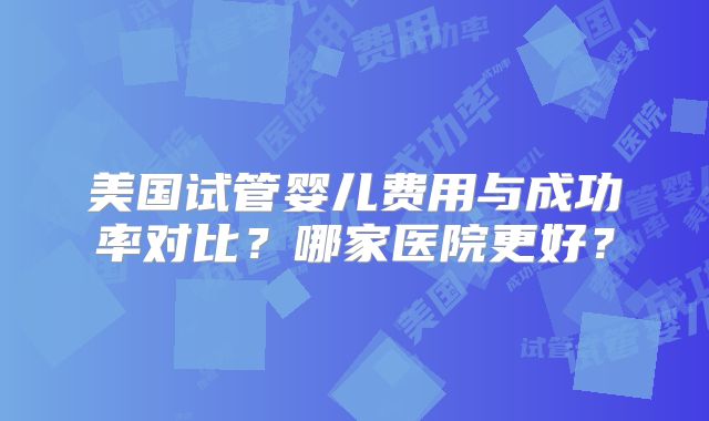美国试管婴儿费用与成功率对比？哪家医院更好？