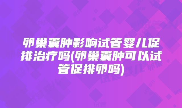 卵巢囊肿影响试管婴儿促排治疗吗(卵巢囊肿可以试管促排卵吗)
