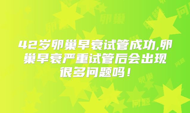 42岁卵巢早衰试管成功,卵巢早衰严重试管后会出现很多问题吗！