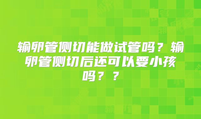输卵管侧切能做试管吗?输卵管侧切后还可以要小孩吗??
