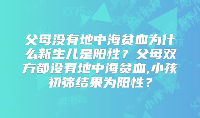 父母没有地中海贫血为什么新生儿是阳性?父母双方都没有地中海贫血,小孩初筛结果为阳性?