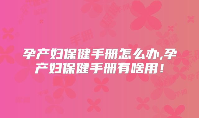 孕产妇保健手册怎么办,孕产妇保健手册有啥用！