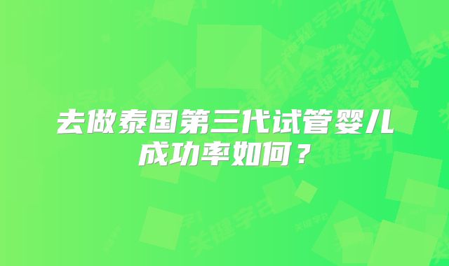去做泰国第三代试管婴儿成功率如何？