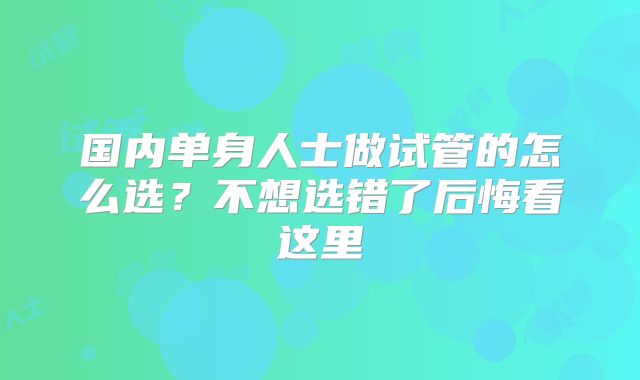 国内单身人士做试管的怎么选？不想选错了后悔看这里