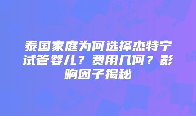 泰国家庭为何选择杰特宁试管婴儿？费用几何？影响因子揭秘