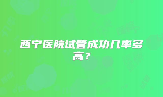西宁医院试管成功几率多高？