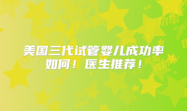 美国三代试管婴儿成功率如何!医生推荐!