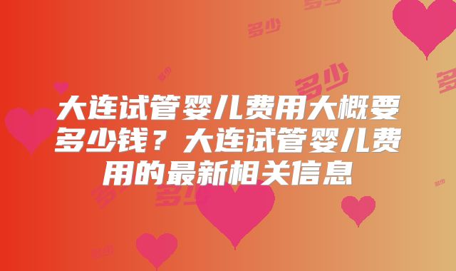 大连试管婴儿费用大概要多少钱？大连试管婴儿费用的最新相关信息