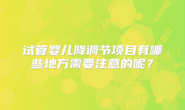 试管婴儿降调节项目有哪些地方需要注意的呢？