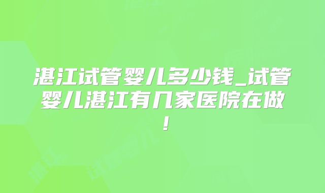 湛江试管婴儿多少钱_试管婴儿湛江有几家医院在做!