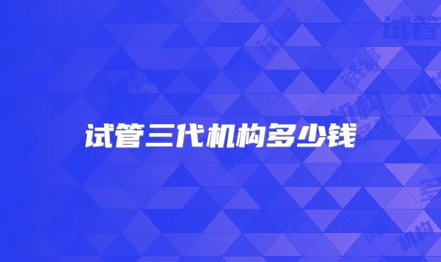 试管三代机构多少钱