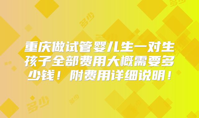 重庆做试管婴儿生一对生孩子全部费用大概需要多少钱!附费用详细说明!