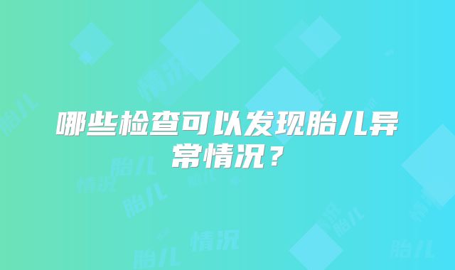 哪些检查可以发现胎儿异常情况？
