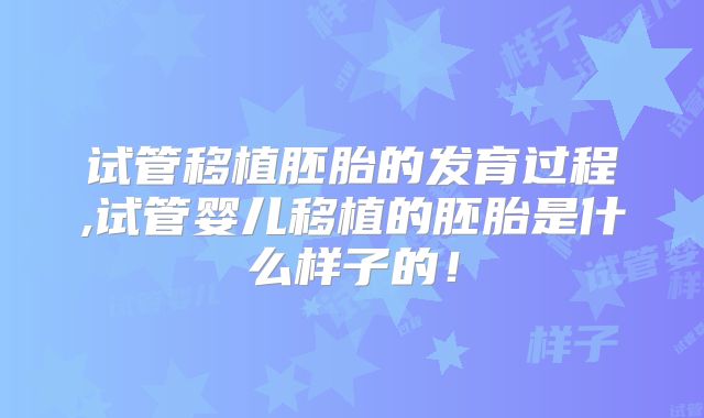 试管移植胚胎的发育过程,试管婴儿移植的胚胎是什么样子的!