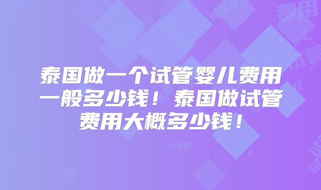 泰国做一个试管婴儿费用一般多少钱!泰国做试管费用大概多少钱!