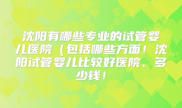 沈阳有哪些专业的试管婴儿医院(包括哪些方面!沈阳试管婴儿比较好医院、多少钱!