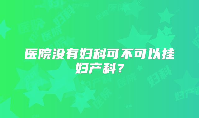 医院没有妇科可不可以挂妇产科？