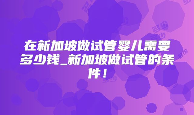 在新加坡做试管婴儿需要多少钱_新加坡做试管的条件!