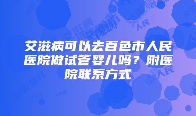 艾滋病可以去百色市人民医院做试管婴儿吗？附医院联系方式