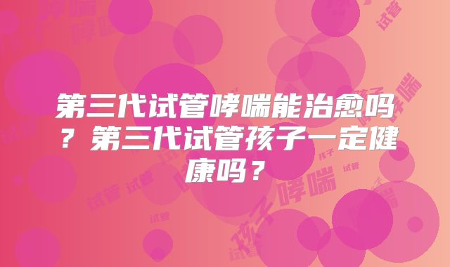 第三代试管哮喘能治愈吗?第三代试管孩子一定健康吗?