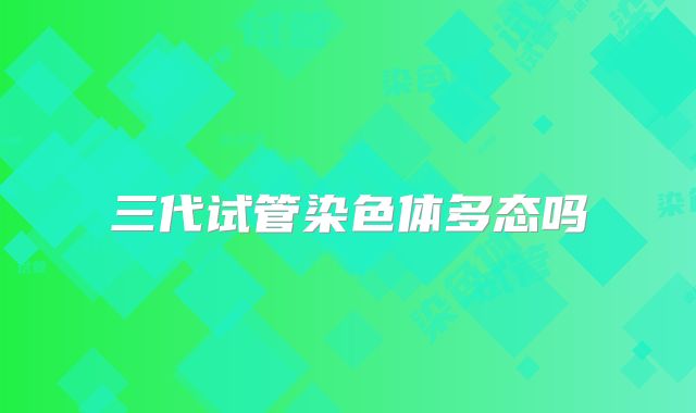 三代试管染色体多态吗