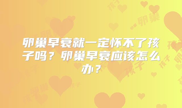 卵巢早衰就一定怀不了孩子吗?卵巢早衰应该怎么办?