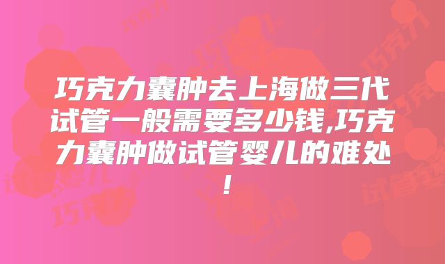 巧克力囊肿去上海做三代试管一般需要多少钱,巧克力囊肿做试管婴儿的难处!