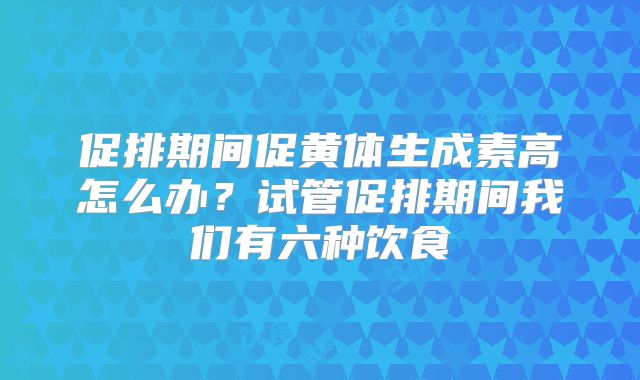 促排期间促黄体生成素高怎么办？试管促排期间我们有六种饮食