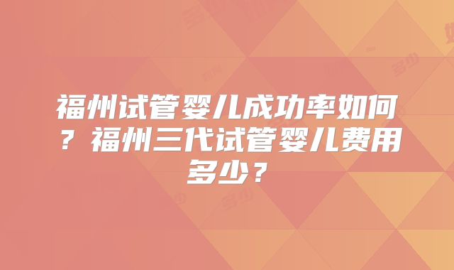 福州试管婴儿成功率如何？福州三代试管婴儿费用多少？