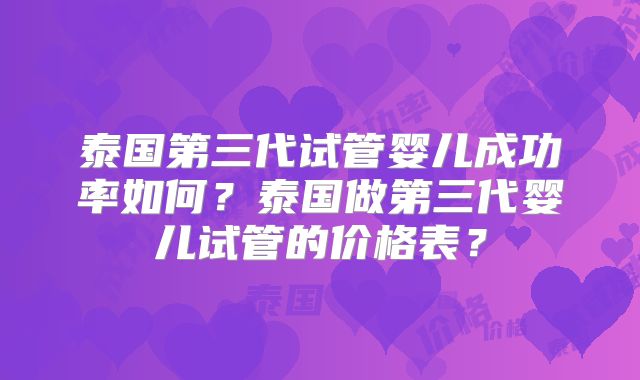 泰国第三代试管婴儿成功率如何？泰国做第三代婴儿试管的价格表？