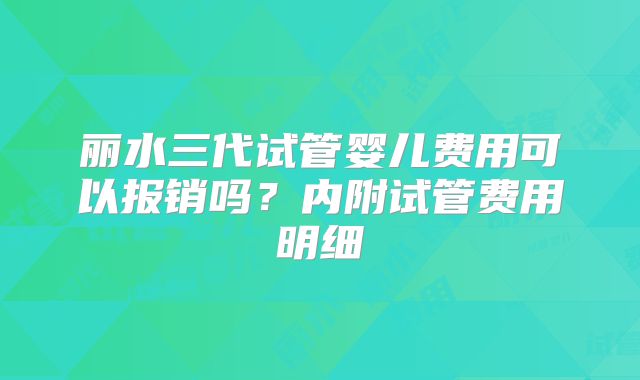 丽水三代试管婴儿费用可以报销吗?内附试管费用明细