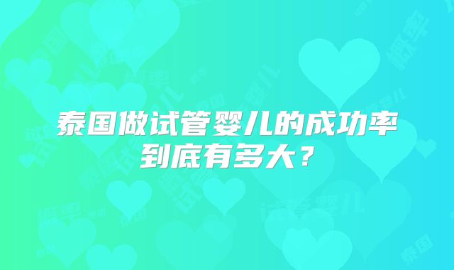 泰国做试管婴儿的成功率到底有多大?
