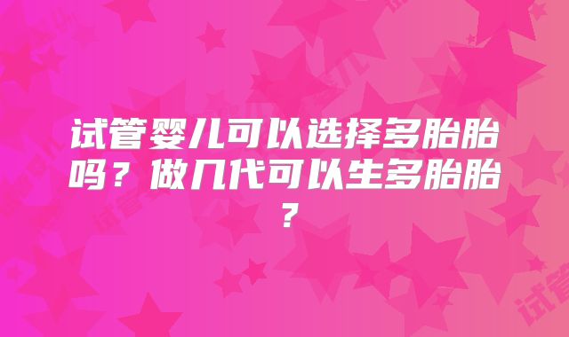 试管婴儿可以选择多胎胎吗?做几代可以生多胎胎?