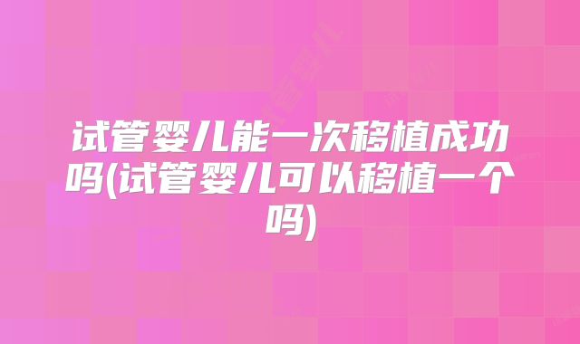 试管婴儿能一次移植成功吗(试管婴儿可以移植一个吗)