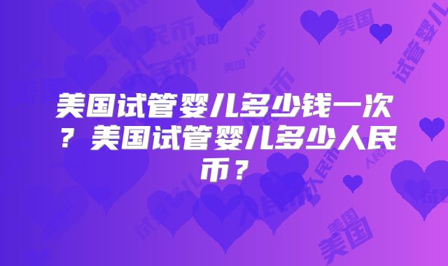 美国试管婴儿多少钱一次？美国试管婴儿多少人民币？